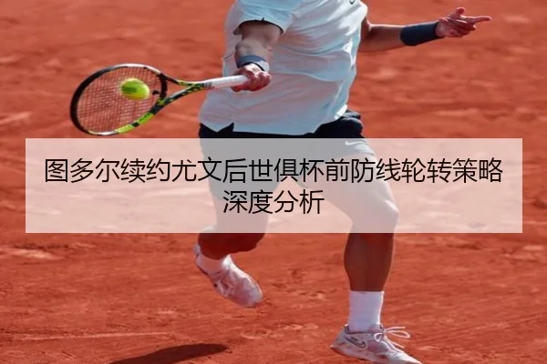 图多尔续约尤文后世俱杯前防线轮转策略深度分析